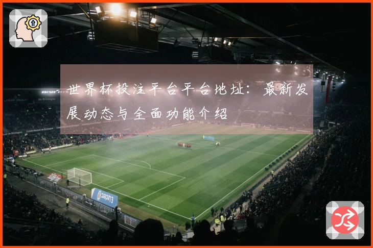 世界杯投注平台平台地址：最新发展动态与全面功能介绍