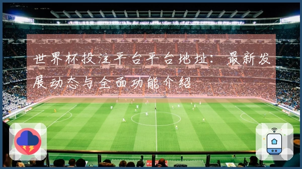 世界杯投注平台平台地址：最新发展动态与全面功能介绍