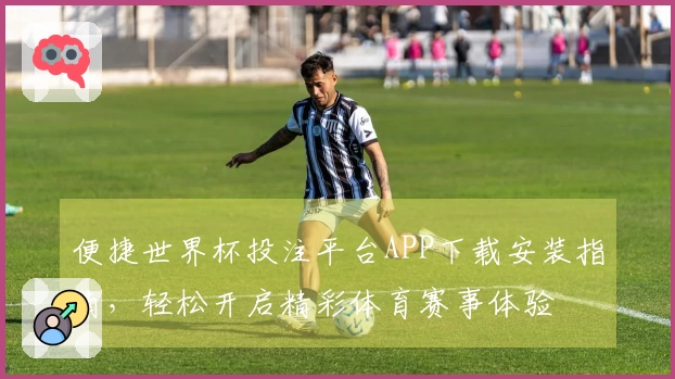 便捷世界杯投注平台APP下载安装指南，轻松开启精彩体育赛事体验