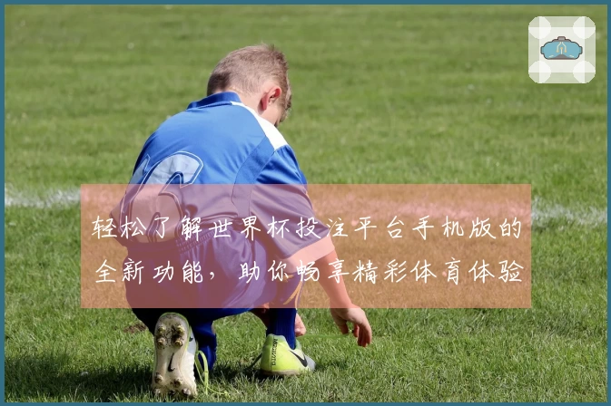 轻松了解世界杯投注平台手机版的全新功能，助你畅享精彩体育体验