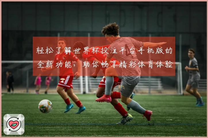 轻松了解世界杯投注平台手机版的全新功能，助你畅享精彩体育体验