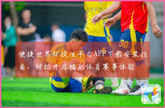 便捷世界杯投注平台APP下载安装指南，轻松开启精彩体育赛事体验