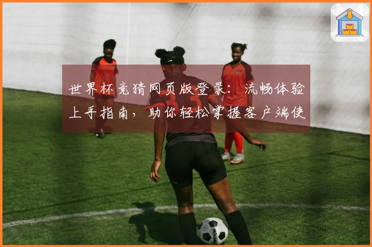 世界杯竞猜网页版登录：流畅体验上手指南，助你轻松掌握客户端使用技巧