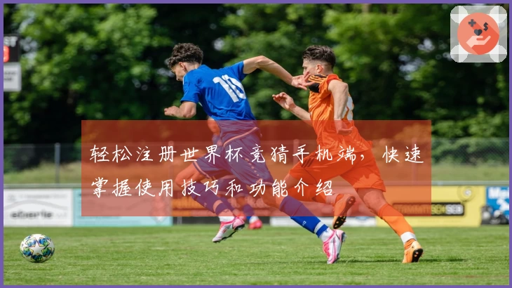 轻松注册世界杯竞猜手机端，快速掌握使用技巧和功能介绍